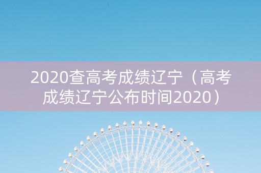 2020查高考成绩辽宁（高考成绩辽宁公布时间2020）