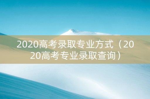 2020高考录取专业方式（2020高考专业录取查询）