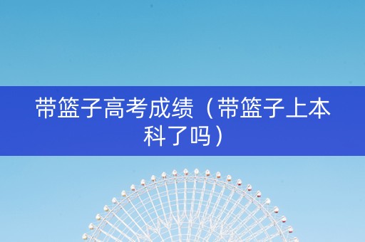 带篮子高考成绩（带篮子上本科了吗）