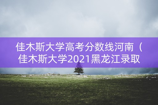 佳木斯大学高考分数线河南（佳木斯大学2021黑龙江录取分数线）