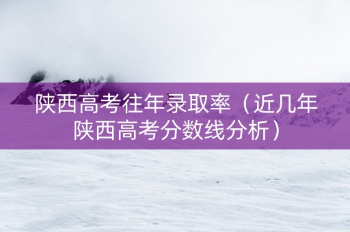 陕西高考往年录取率（近几年陕西高考分数线分析）
