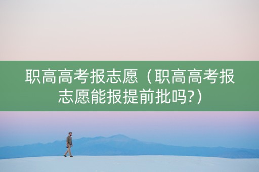 职高高考报志愿（职高高考报志愿能报提前批吗?）