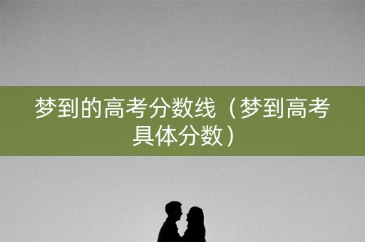 梦到的高考分数线（梦到高考具体分数）