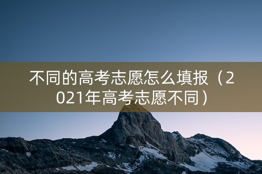 不同的高考志愿怎么填报（2021年高考志愿不同）
