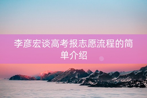 李彦宏谈高考报志愿流程的简单介绍