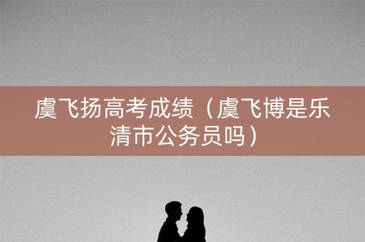 虞飞扬高考成绩（虞飞博是乐清市公务员吗）