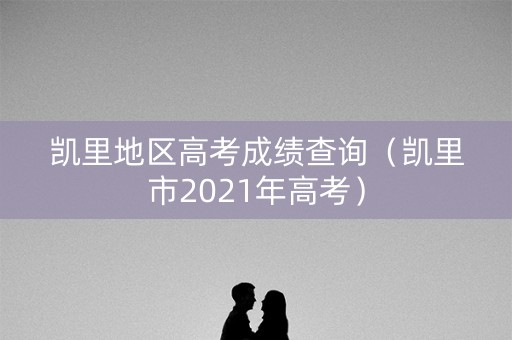 凯里地区高考成绩查询（凯里市2021年高考）