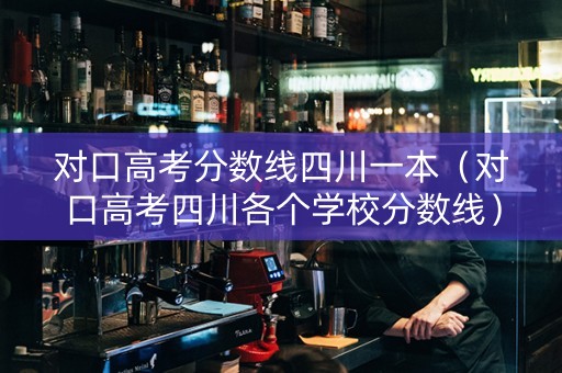 对口高考分数线四川一本（对口高考四川各个学校分数线）