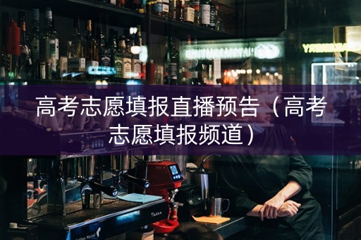 高考志愿填报直播预告（高考志愿填报频道）