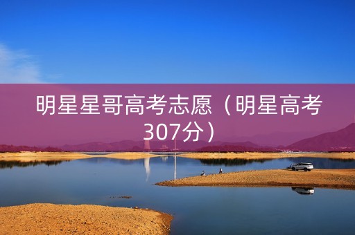 明星星哥高考志愿（明星高考307分）