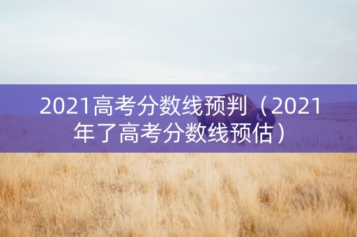 2021高考分数线预判（2021年了高考分数线预估）