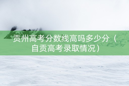 贡州高考分数线高吗多少分（自贡高考录取情况）
