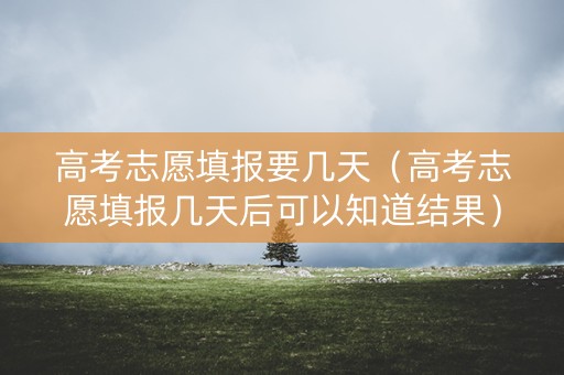 高考志愿填报要几天（高考志愿填报几天后可以知道结果）