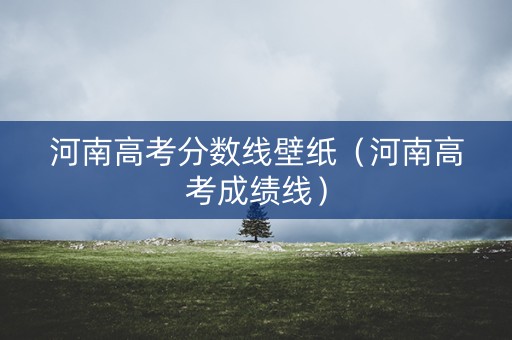 河南高考分数线壁纸（河南高考成绩线）