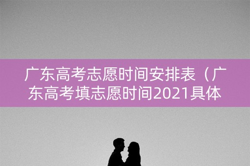广东高考志愿时间安排表（广东高考填志愿时间2021具体时间）
