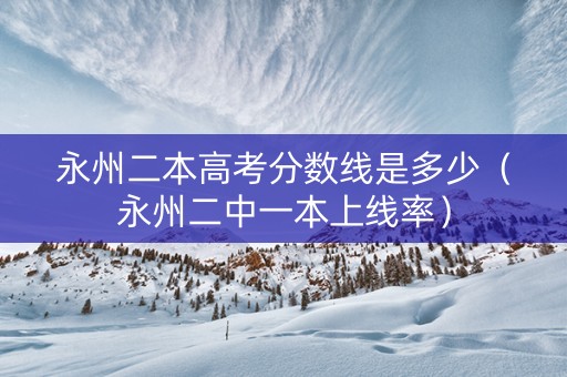 永州二本高考分数线是多少（永州二中一本上线率）