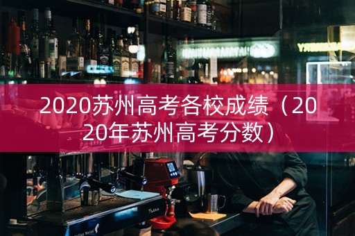 2020苏州高考各校成绩（2020年苏州高考分数）