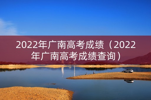 2022年广南高考成绩（2022年广南高考成绩查询）
