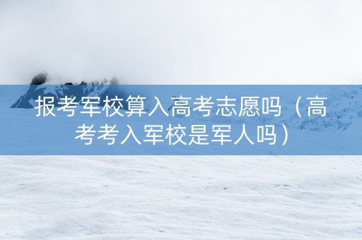 报考军校算入高考志愿吗（高考考入军校是军人吗）
