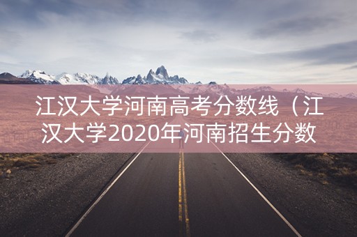 江汉大学河南高考分数线（江汉大学2020年河南招生分数线）