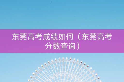 东莞高考成绩如何（东莞高考分数查询）