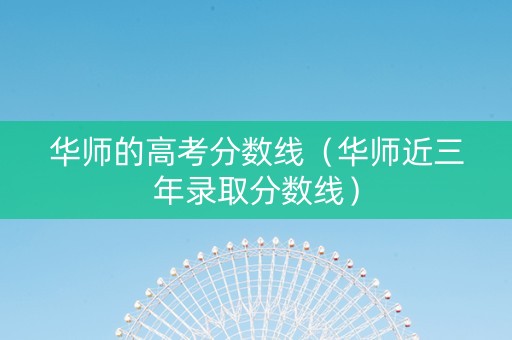 华师的高考分数线（华师近三年录取分数线）