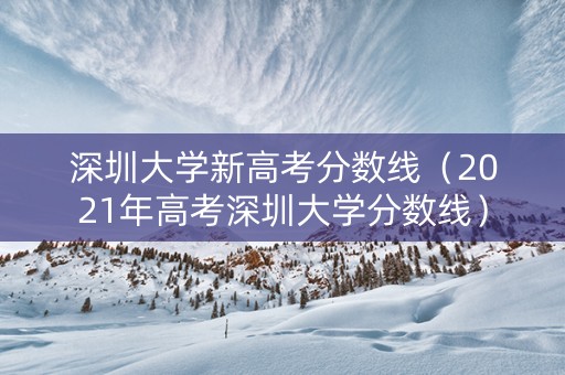 深圳大学新高考分数线（2021年高考深圳大学分数线）