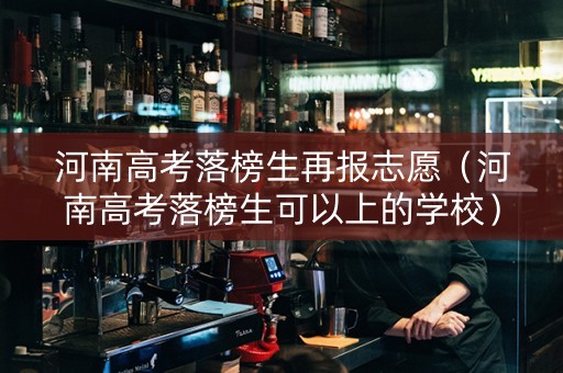 河南高考落榜生再报志愿（河南高考落榜生可以上的学校）