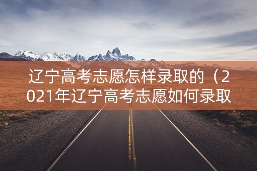 辽宁高考志愿怎样录取的（2021年辽宁高考志愿如何录取）