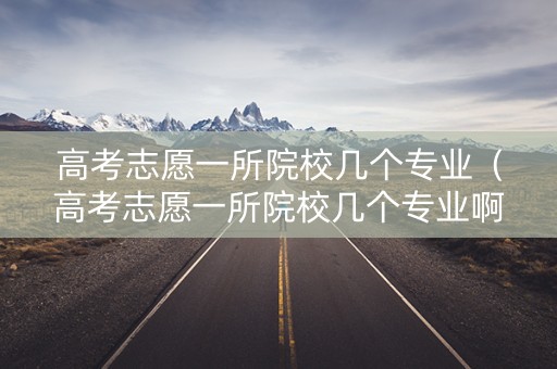 高考志愿一所院校几个专业（高考志愿一所院校几个专业啊）