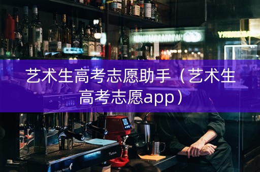 艺术生高考志愿助手（艺术生高考志愿app）