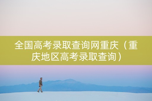 全国高考录取查询网重庆（重庆地区高考录取查询）