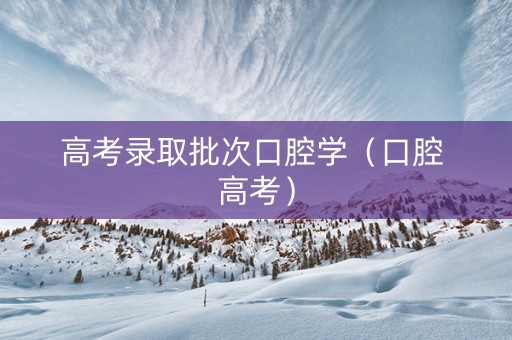 高考录取批次口腔学（口腔 高考）