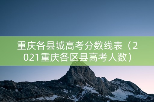 重庆各县城高考分数线表（2021重庆各区县高考人数）