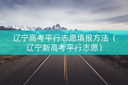 辽宁高考平行志愿填报方法（辽宁新高考平行志愿）