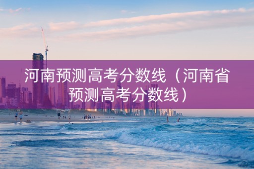 河南预测高考分数线（河南省预测高考分数线）