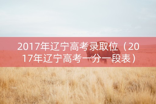 2017年辽宁高考录取位（2017年辽宁高考一分一段表）