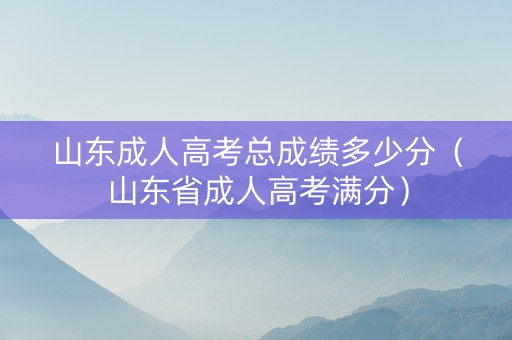 山东成人高考总成绩多少分（山东省成人高考满分）