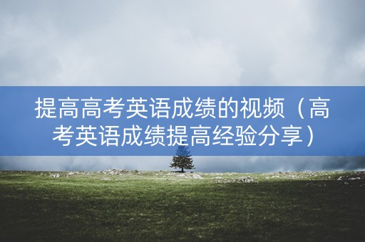 提高高考英语成绩的视频（高考英语成绩提高经验分享）
