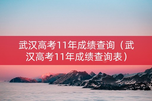 武汉高考11年成绩查询（武汉高考11年成绩查询表）