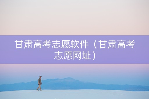 甘肃高考志愿软件（甘肃高考志愿网址）