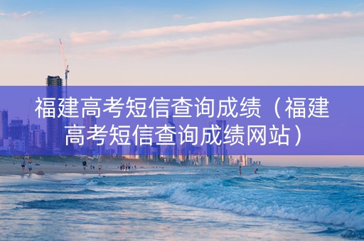 福建高考短信查询成绩（福建高考短信查询成绩网站）