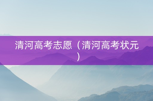 清河高考志愿（清河高考状元）