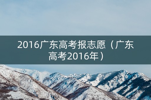 2016广东高考报志愿（广东高考2016年）