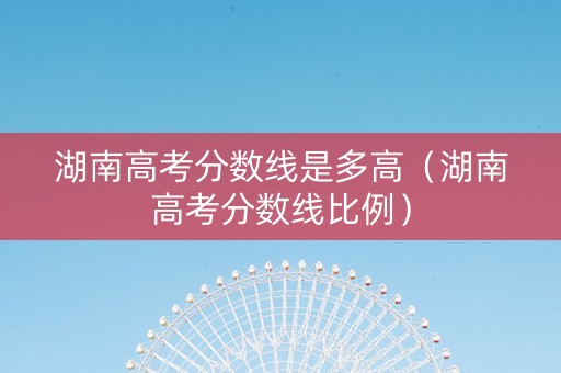 湖南高考分数线是多高（湖南高考分数线比例）
