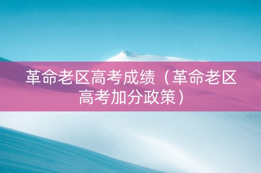 革命老区高考成绩（革命老区高考加分政策）