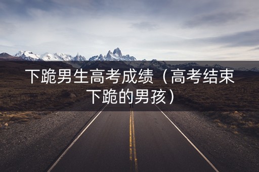 下跪男生高考成绩（高考结束下跪的男孩）
