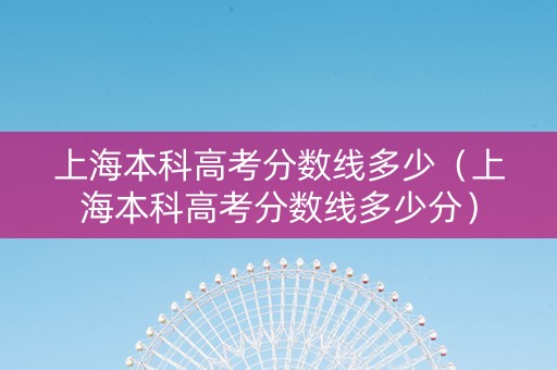 上海本科高考分数线多少（上海本科高考分数线多少分）