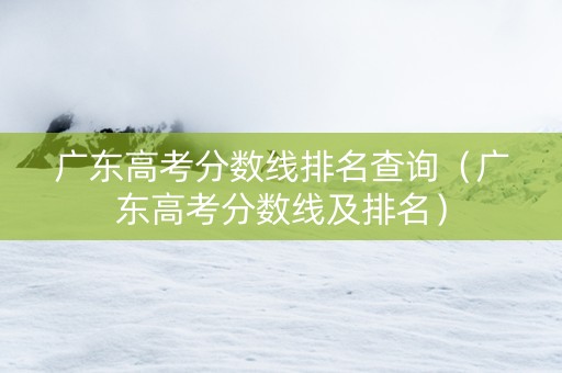 广东高考分数线排名查询（广东高考分数线及排名）