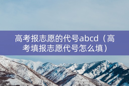 高考报志愿的代号abcd（高考填报志愿代号怎么填）